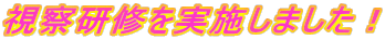 視察研修を実施しました!