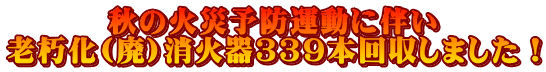 秋の火災予防運動に伴い 老朽化(廃)消火器３３９本回収しました！